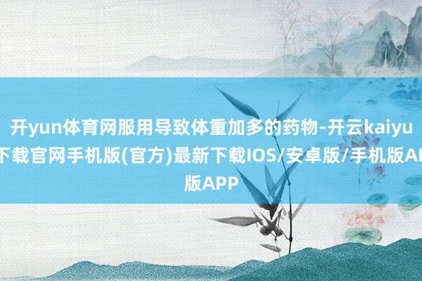 开yun体育网服用导致体重加多的药物-开云kaiyun下载官