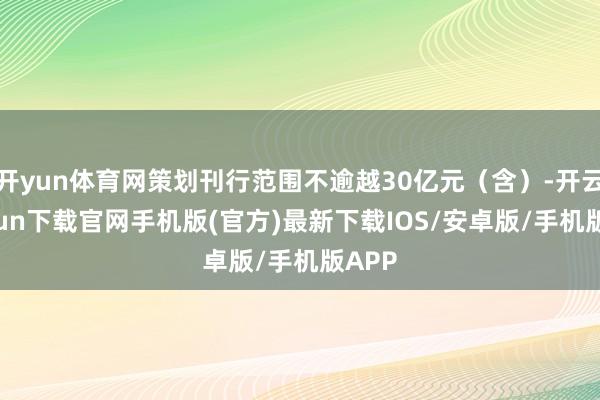 开yun体育网策划刊行范围不逾越30亿元（含）-开云kaiy