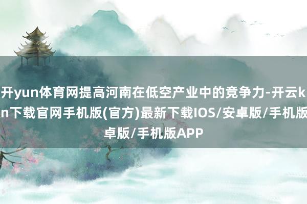 开yun体育网提高河南在低空产业中的竞争力-开云kaiyun