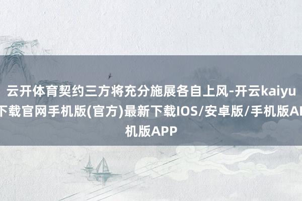 云开体育契约三方将充分施展各自上风-开云kaiyun下载官网