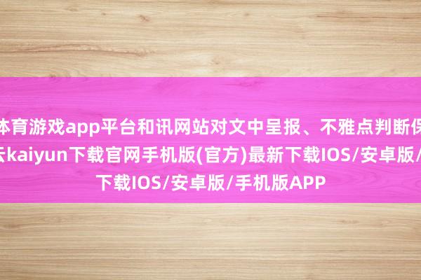 体育游戏app平台和讯网站对文中呈报、不雅点判断保执中立-开