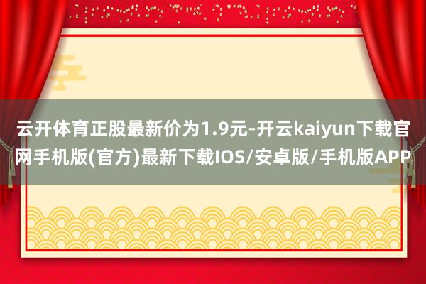 云开体育正股最新价为1.9元-开云kaiyun下载官网手机版(官方)最新下载IOS/安卓版/手机版APP