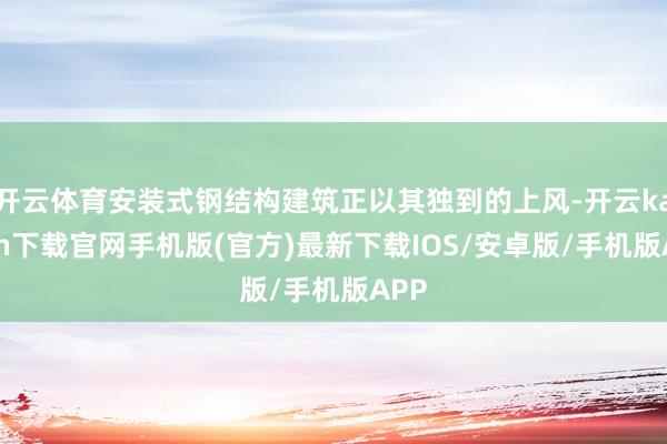 开云体育安装式钢结构建筑正以其独到的上风-开云kaiyun下