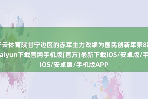 开云体育陕甘宁边区的赤军主力改编为国民创新军第8路军-开云k