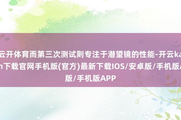 云开体育而第三次测试则专注于潜望镜的性能-开云kaiyun下载官网手机版(官方)最新下载IOS/安卓版/手机版APP
