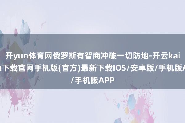 开yun体育网俄罗斯有智商冲破一切防地-开云kaiyun下载官网手机版(官方)最新下载IOS/安卓版/手机版APP