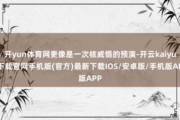 开yun体育网更像是一次核威慑的预演-开云kaiyun下载官网手机版(官方)最新下载IOS/安卓版/手机版APP