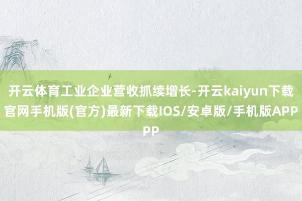 开云体育工业企业营收抓续增长-开云kaiyun下载官网手机版(官方)最新下载IOS/安卓版/手机版APP