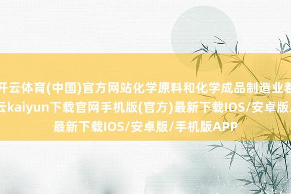 开云体育(中国)官方网站化学原料和化学成品制造业着落9.0%-开云kaiyun下载官网手机版(官方)最新下载IOS/安卓版/手机版APP