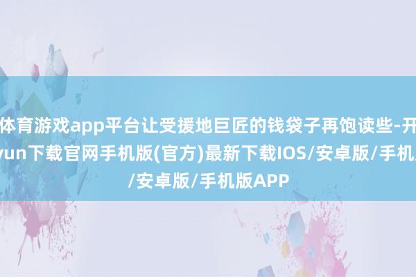 体育游戏app平台让受援地巨匠的钱袋子再饱读些-开云kaiy