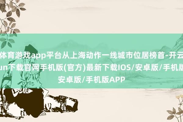 体育游戏app平台从上海动作一线城市位居榜首-开云kaiyu