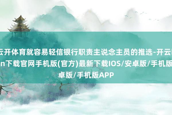 云开体育就容易轻信银行职责主说念主员的推选-开云kaiyun下载官网手机版(官方)最新下载IOS/安卓版/手机版APP