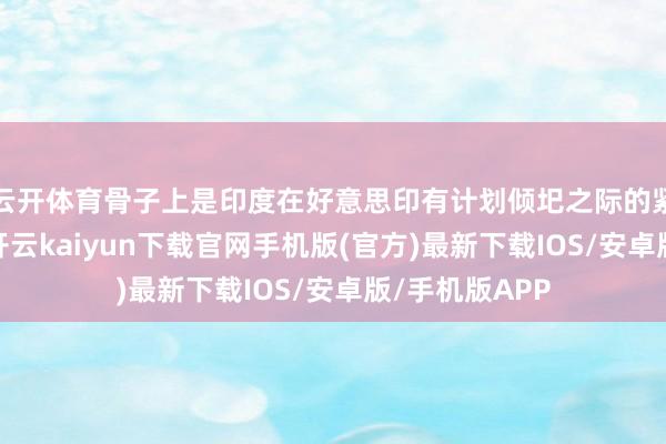 云开体育骨子上是印度在好意思印有计划倾圯之际的紧迫政策调动-
