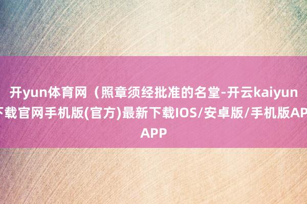 开yun体育网（照章须经批准的名堂-开云kaiyun下载官网