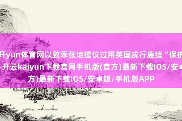 开yun体育网以致乖张地提议过用英国戎行赓续“保护”香港的有