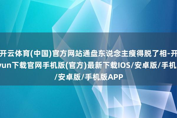 开云体育(中国)官方网站通盘东说念主瘦得脱了相-开云kaiy