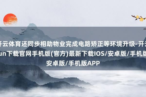开云体育还同步相助物业完成电路矫正等环境升级-开云kaiyun下载官网手机版(官方)最新下载IOS/安卓版/手机版APP