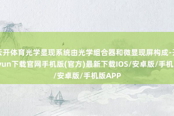 云开体育光学显现系统由光学组合器和微显现屏构成-开云kaiy