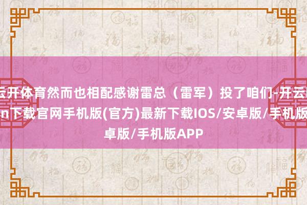 云开体育然而也相配感谢雷总（雷军）投了咱们-开云kaiyun