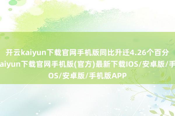 开云kaiyun下载官网手机版同比升迁4.26个百分点-开云kaiyun下载官网手机版(官方)最新下载IOS/安卓版/手机版APP