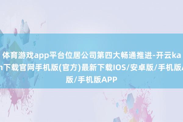 体育游戏app平台位居公司第四大畅通推进-开云kaiyun下载官网手机版(官方)最新下载IOS/安卓版/手机版APP