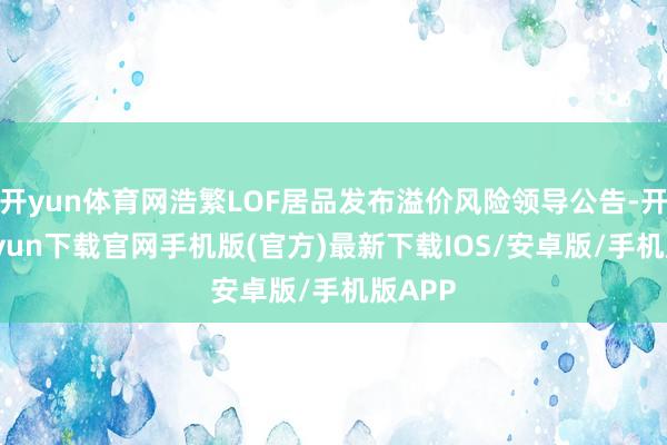 开yun体育网浩繁LOF居品发布溢价风险领导公告-开云kai