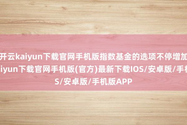 开云kaiyun下载官网手机版指数基金的选项不停增加-开云k