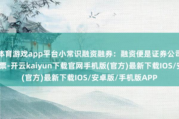 体育游戏app平台小常识融资融券:融资便是证券公司借债给投资者买股票-开云kaiyun下载官网手机版(官方)最新下载IOS/安卓版/手机版APP