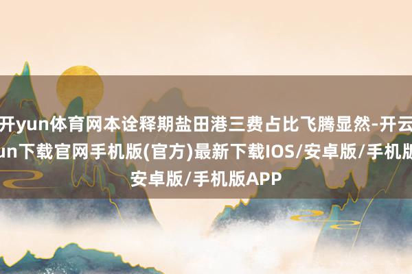 开yun体育网本诠释期盐田港三费占比飞腾显然-开云kaiyu