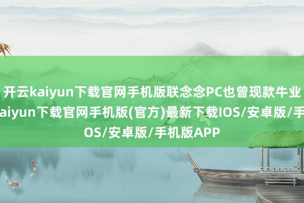 开云kaiyun下载官网手机版联念念PC也曾现款牛业务-开云