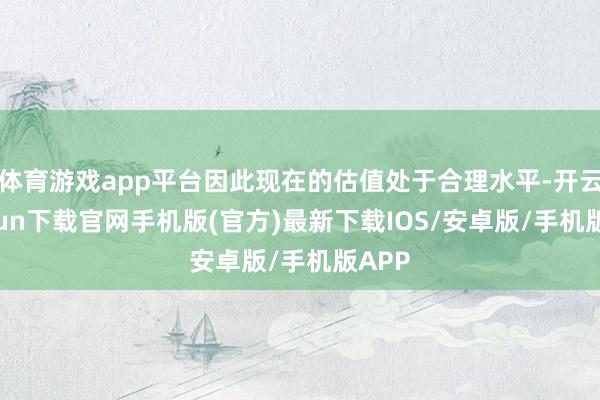 体育游戏app平台因此现在的估值处于合理水平-开云kaiyu