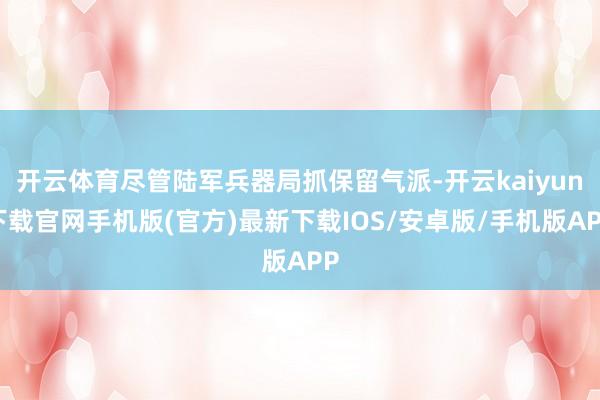 开云体育尽管陆军兵器局抓保留气派-开云kaiyun下载官网手