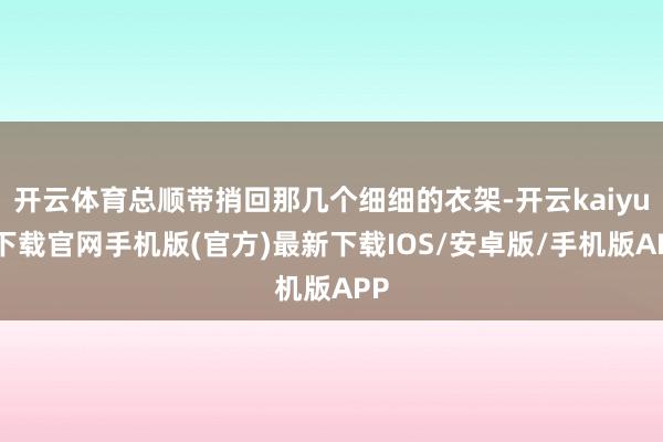 开云体育总顺带捎回那几个细细的衣架-开云kaiyun下载官网