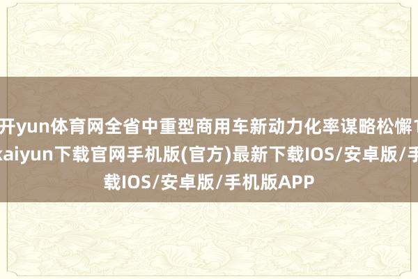 开yun体育网全省中重型商用车新动力化率谋略松懈10%-开云