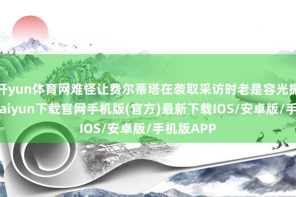 开yun体育网难怪让费尔蒂塔在袭取采访时老是容光振作-开云k