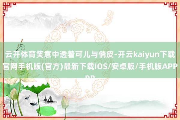 云开体育笑意中透着可儿与俏皮-开云kaiyun下载官网手机版