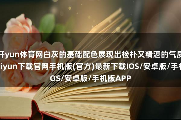 开yun体育网白灰的基础配色展现出检朴又精湛的气质-开云ka