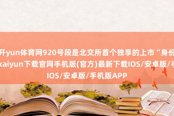 开yun体育网920号段是北交所首个独享的上市“身份证”-开