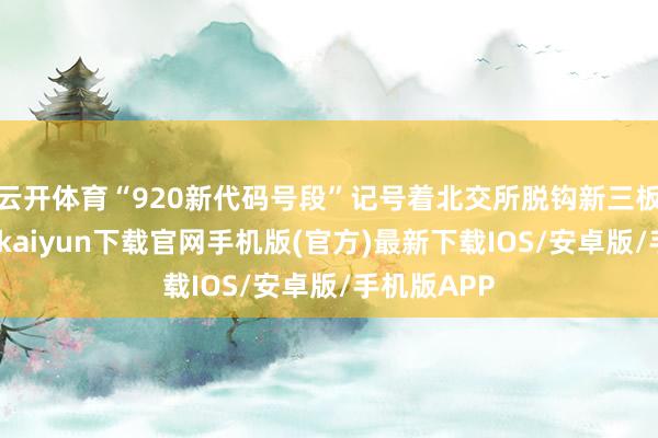 云开体育“920新代码号段”记号着北交所脱钩新三板号码-开云kaiyun下载官网手机版(官方)最新下载IOS/安卓版/手机版APP