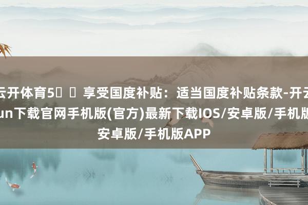 云开体育5️⃣享受国度补贴：适当国度补贴条款-开云kaiyu