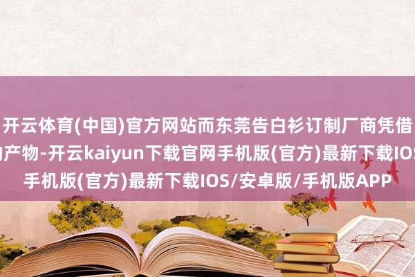 开云体育(中国)官方网站而东莞告白衫订制厂商凭借专科的管事和