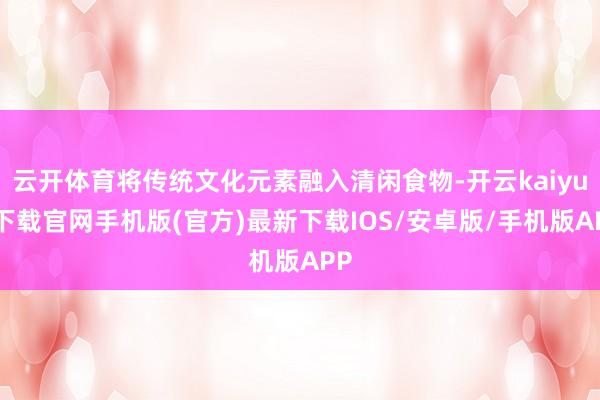 云开体育将传统文化元素融入清闲食物-开云kaiyun下载官网
