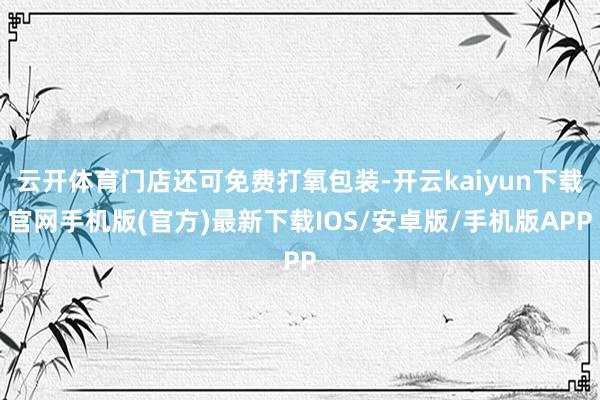 云开体育门店还可免费打氧包装-开云kaiyun下载官网手机版